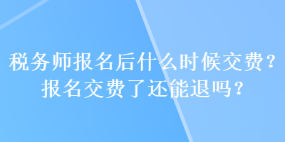 稅務(wù)師報(bào)名后什么時(shí)候交費(fèi)？報(bào)名交費(fèi)了還能退嗎？