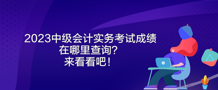 2023中級會計實務考試成績在哪里查詢？來看看吧！