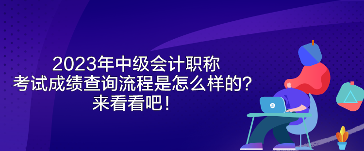 2023年中級會計職稱考試成績查詢流程是怎么樣的？來看看吧！