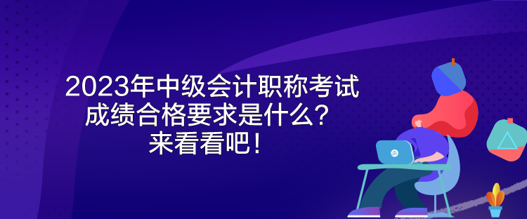 2023年中級會計(jì)職稱考試成績合格要求是什么？來看看吧！