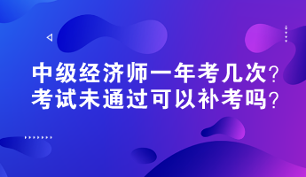 中級(jí)經(jīng)濟(jì)師一年考幾次？考試未通過(guò)可以補(bǔ)考嗎？