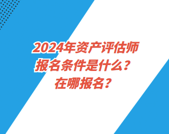 2024年資產(chǎn)評估師報名條件是什么？在哪報名？