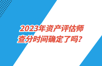 2023年資產(chǎn)評估師查分時間確定了嗎？