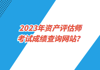 2023年資產(chǎn)評(píng)估師考試成績(jī)查詢網(wǎng)站？