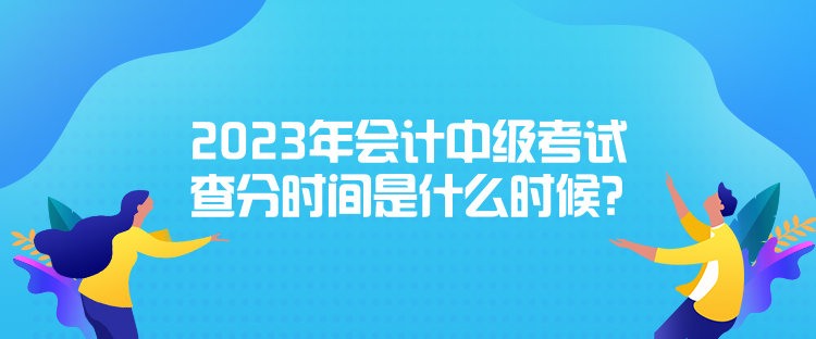 2023年會計中級考試查分時間是什么時候？