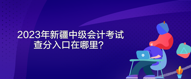 2023年新疆中級(jí)會(huì)計(jì)考試查分入口在哪里？