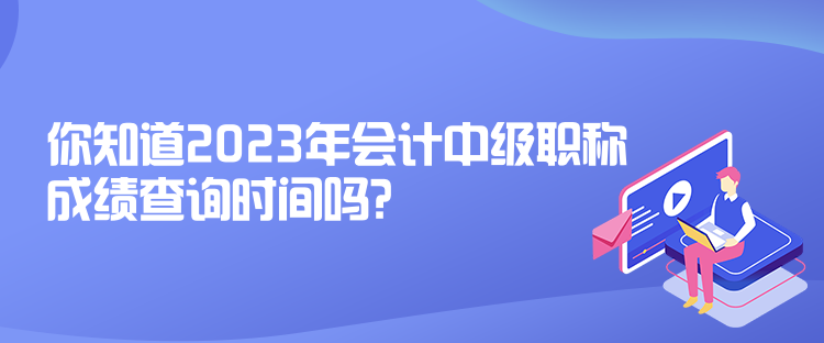 你知道2023年會(huì)計(jì)中級(jí)職稱成績(jī)查詢時(shí)間嗎？