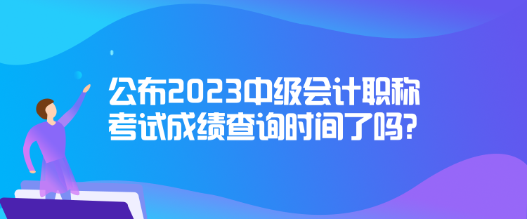 公布2023中級會計(jì)職稱考試成績查詢時(shí)間了嗎？