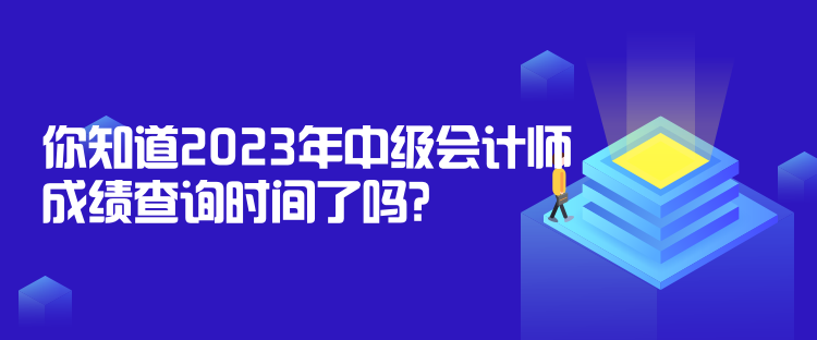 你知道2023年中級會計師成績查詢時間了嗎？