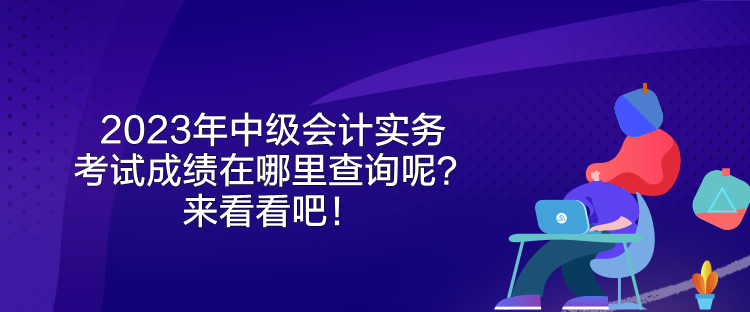 2023年中級(jí)會(huì)計(jì)實(shí)務(wù)考試成績(jī)?cè)谀睦锊樵?xún)呢？來(lái)看看吧！