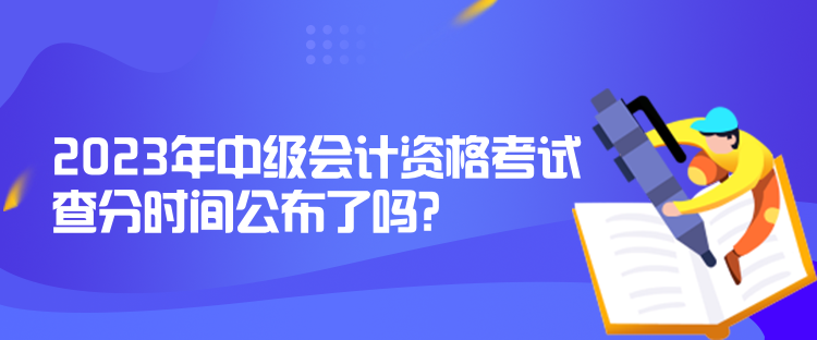 2023年中級(jí)會(huì)計(jì)資格考試查分時(shí)間公布了嗎？