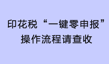 印花稅輕松“一鍵零申報(bào)”，操作流程請(qǐng)查收