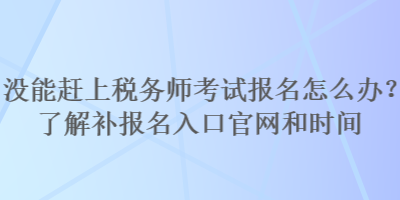 沒能趕上稅務(wù)師考試報(bào)名怎么辦？了解補(bǔ)報(bào)名入口官網(wǎng)和時(shí)間