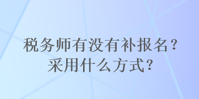 稅務(wù)師有沒有補報名？采用什么方式？