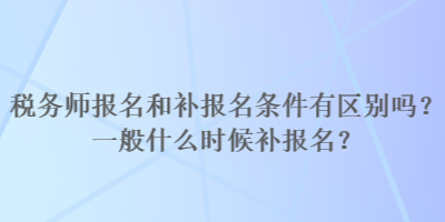 稅務(wù)師報名和補(bǔ)報名條件有區(qū)別嗎？一般什么時候補(bǔ)報名？