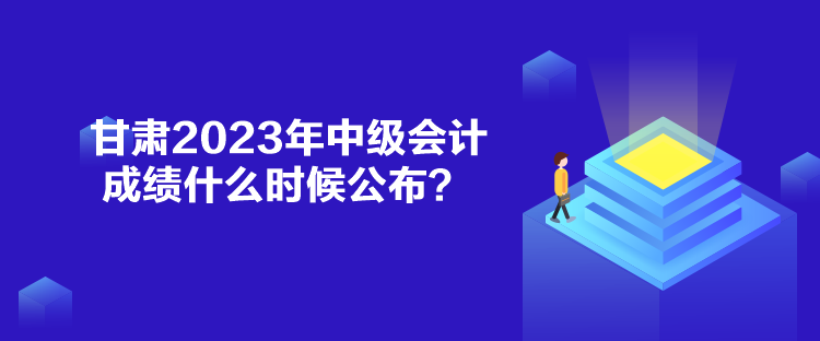 甘肅2023年中級(jí)會(huì)計(jì)成績什么時(shí)候公布？