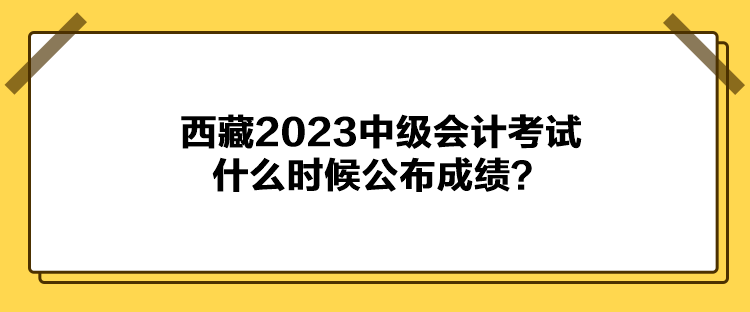 西藏2023中級會計考試什么時候公布成績？