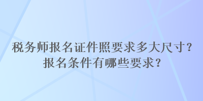 稅務(wù)師報(bào)名證件照要求多大尺寸？報(bào)名條件有哪些要求？