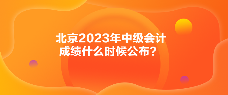 北京2023年中級會計成績什么時候公布？