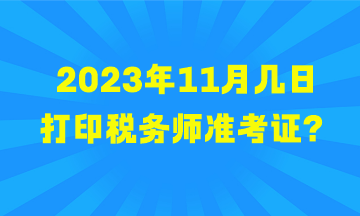 2023年11月幾日打印稅務(wù)師準(zhǔn)考證？