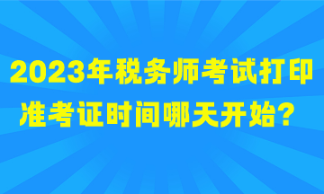 2023年稅務(wù)師考試打印準(zhǔn)考證時(shí)間哪天開(kāi)始？