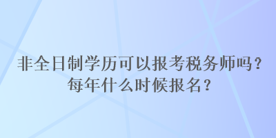 非全日制學(xué)歷可以報考稅務(wù)師嗎？每年什么時候報名？