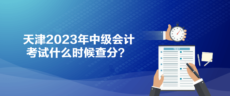 天津2023年中級會計考試什么時候查分？