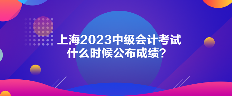 上海2023中級會計考試什么時候公布成績？