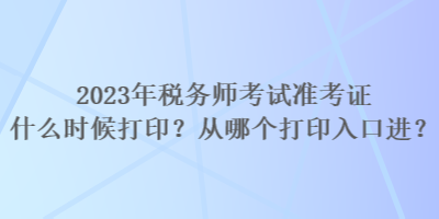 2023年稅務師考試準考證什么時候打?。繌哪膫€打印入口進？