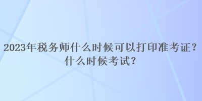 2023年稅務(wù)師什么時(shí)候可以打印準(zhǔn)考證？什么時(shí)候考試？