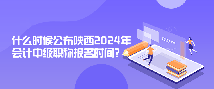 什么時(shí)候公布陜西2024年會(huì)計(jì)中級(jí)職稱報(bào)名時(shí)間？