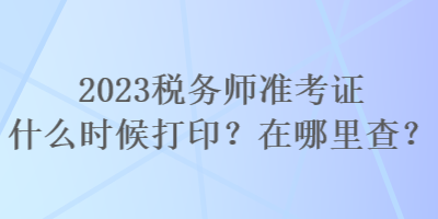 2023稅務(wù)師準(zhǔn)考證什么時(shí)候打??？在哪里查？