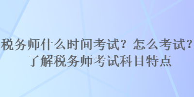 稅務(wù)師什么時(shí)間考試？怎么考試？了解稅務(wù)師考試科目特點(diǎn)