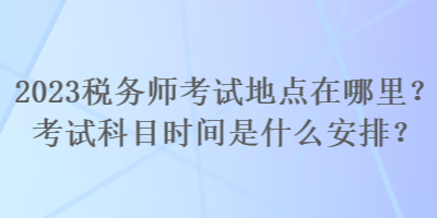 2023稅務(wù)師考試地點(diǎn)在哪里？考試科目時(shí)間是什么安排？