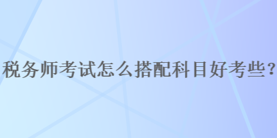 稅務(wù)師考試怎么搭配科目好考些？