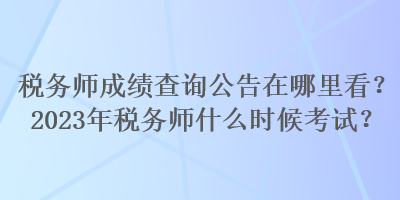 稅務(wù)師成績查詢公告在哪里看？2023年稅務(wù)師什么時候考試？