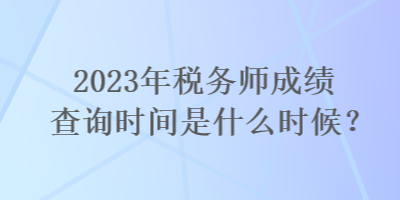 2023年稅務師成績查詢時間是什么時候？