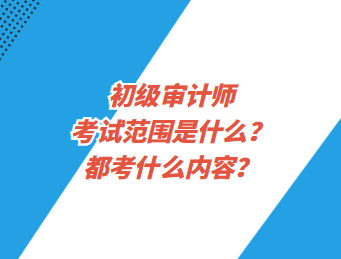 初級審計師考試范圍是什么？都考什么內(nèi)容？