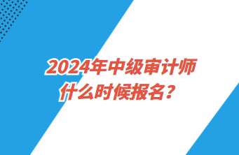 2024年中級審計師什么時候報名？