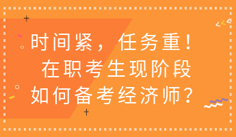 時(shí)間緊，任務(wù)重！在職考生現(xiàn)階段如何備考經(jīng)濟(jì)師？