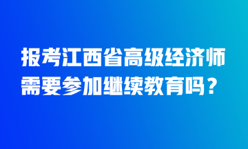 報考江西省高級經(jīng)濟(jì)師需要參加繼續(xù)教育嗎？