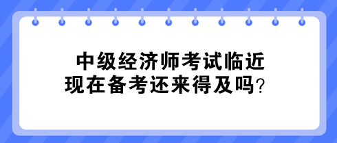 中級(jí)經(jīng)濟(jì)師考試臨近 現(xiàn)在備考還來(lái)得及嗎？