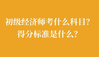 初級經(jīng)濟師考什么科目？得分標準是什么？