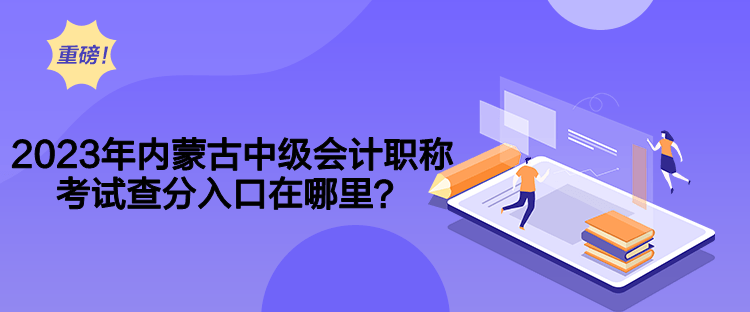 2023年內(nèi)蒙古中級會計職稱考試查分入口在哪里？