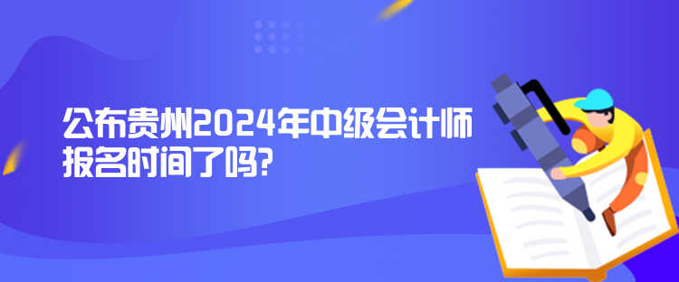 公布貴州2024年中級會計師報名時間了嗎？