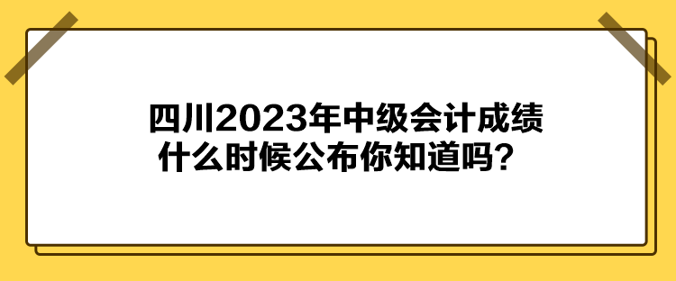 四川2023年中級(jí)會(huì)計(jì)成績(jī)什么時(shí)候公布你知道嗎？