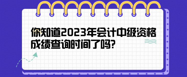 你知道2023年會計(jì)中級資格成績查詢時(shí)間了嗎？