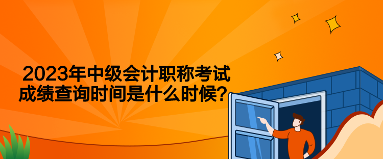 2023年中級會(huì)計(jì)職稱考試成績查詢時(shí)間是什么時(shí)候？