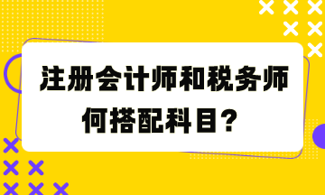 注冊會計師和稅務(wù)師何搭配科目？