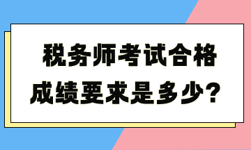 稅務(wù)師考試合格成績(jī)要求是多少？